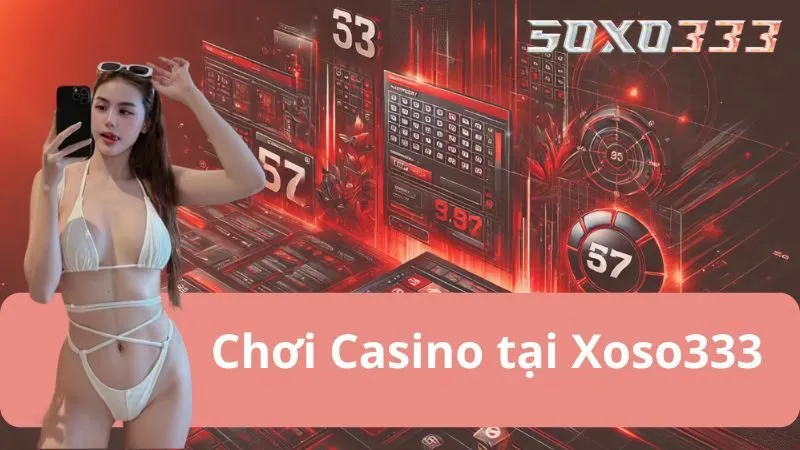 Casino xoso333 - Trải Nghiệm Chân Thực, Săn Thưởng Cực Vui