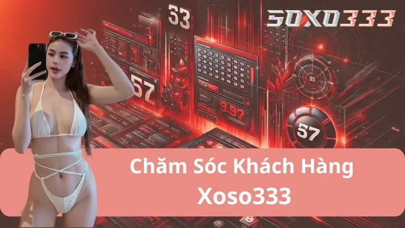 Chăm Sóc Khách Hàng Xoso333 - Đồng Hành Cùng Người Chơi