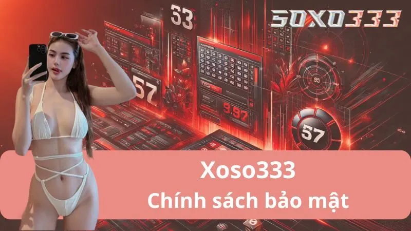 Chính Sách Bảo Mật Xoso333 An Toàn Tuyệt Đối Dành Cho Bạn